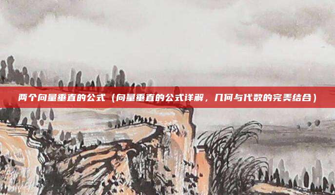 两个向量垂直的公式(向量垂直的公式详解,几何与代数的完美结合)
