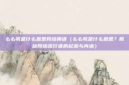 么么叽是什么意思网络用语(么么叽是什么意思?揭秘网络流行语的起源与内涵)