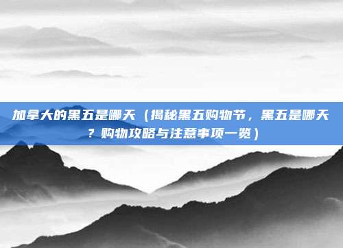 加拿大的黑五是哪天(揭秘黑五购物节,黑五是哪天?购物攻略与注意事项一览)