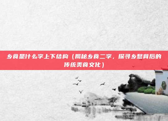 乡食是什么字上下结构（揭秘乡食二字，探寻乡愁背后的传统美食文化）