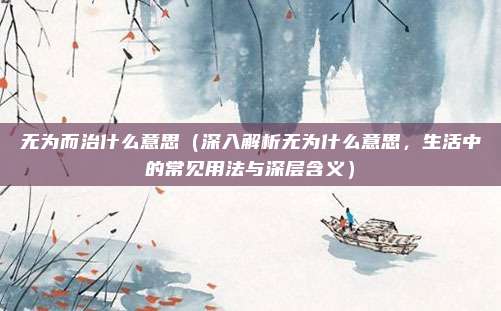 无为而治什么意思(深入解析无为什么意思,生活中的常见用法与深层含义)