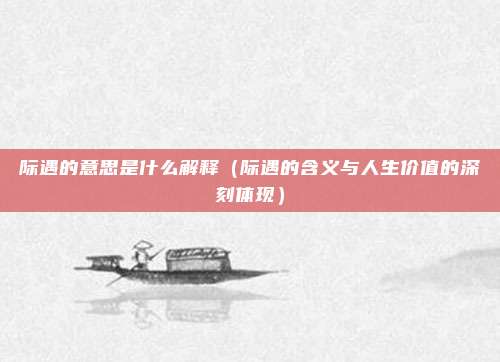 际遇的意思是什么解释(际遇的含义与人生价值的深刻体现)