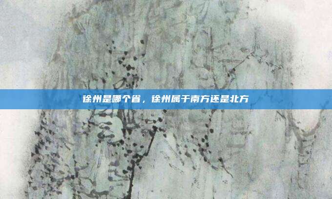 徐州是哪个省，徐州属于南方还是北方