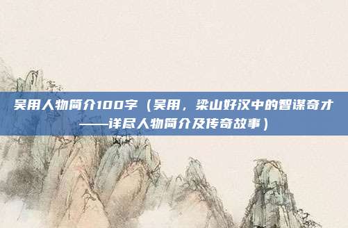 吴用人物简介100字(吴用,梁山好汉中的智谋奇才——详尽人物简介及传奇故事)