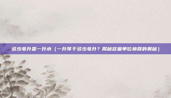多少毫升是一升水(一升等于多少毫升?揭秘容量单位换算的奥秘)
