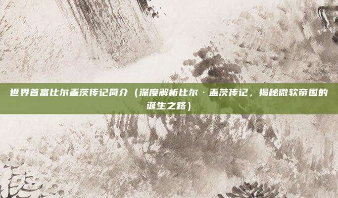 世界首富比尔盖茨传记简介(深度解析比尔·盖茨传记,揭秘微软帝国的诞生之路)