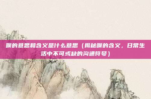 噢的意思和含义是什么意思(揭秘噢的含义,日常生活中不可或缺的沟通符号)
