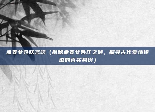 孟姜女姓啥名啥(揭秘孟姜女姓氏之谜,探寻古代爱情传说的真实身份)