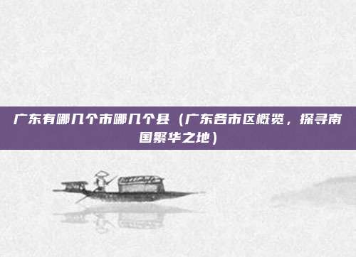 广东有哪几个市哪几个县(广东各市区概览,探寻南国繁华之地)