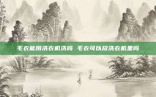 毛衣能用洗衣机洗吗 毛衣可以放洗衣机里吗