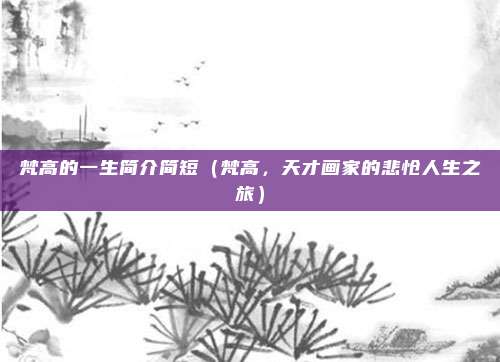 梵高的一生简介简短(梵高,天才画家的悲怆人生之旅)