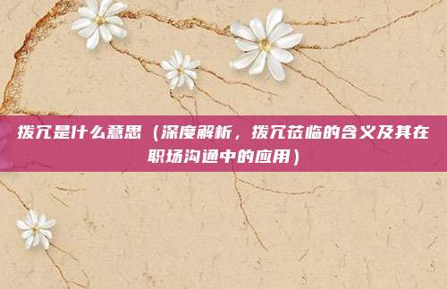 拨冗是什么意思(深度解析,拨冗莅临的含义及其在职场沟通中的应用)