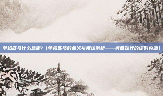 单枪匹马什么意思?(单枪匹马的含义与用法解析——勇者独行的深刻内涵)