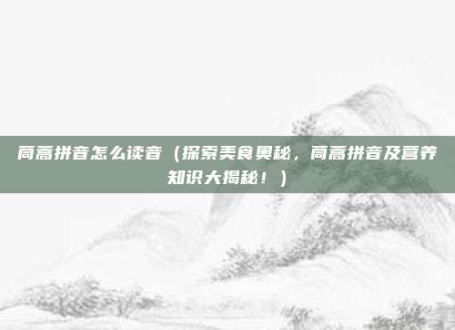 茼蒿拼音怎么读音(探索美食奥秘,茼蒿拼音及营养知识大揭秘!)