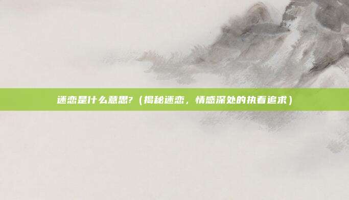 迷恋是什么意思?(揭秘迷恋,情感深处的执着追求)