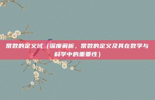 常数的定义域(深度解析,常数的定义及其在数学与科学中的重要性)