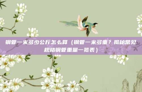 钢管一米多少公斤怎么算(钢管一米多重?揭秘常见规格钢管重量一览表)