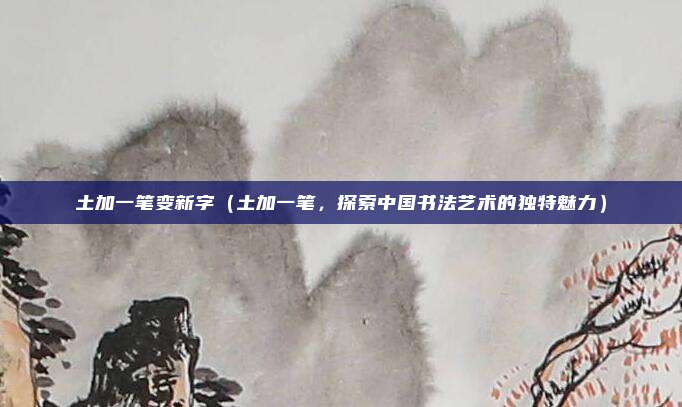 土加一笔变新字(土加一笔,探索中国书法艺术的独特魅力)