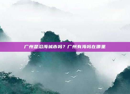 广州是沿海城市吗？广州有海吗在哪里