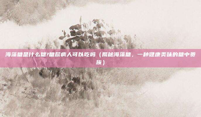 海藻糖是什么糖?糖尿病人可以吃吗(揭秘海藻糖,一种健康美味的糖中贵族)