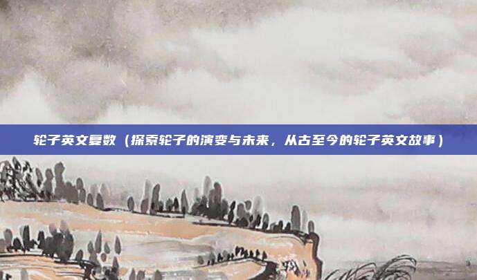 轮子英文复数(探索轮子的演变与未来,从古至今的轮子英文故事)