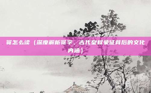 冕怎么读(深度解析冕字,古代皇权象征背后的文化内涵)