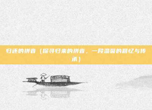 归还的拼音(探寻归来的拼音,一段温馨的回忆与传承)