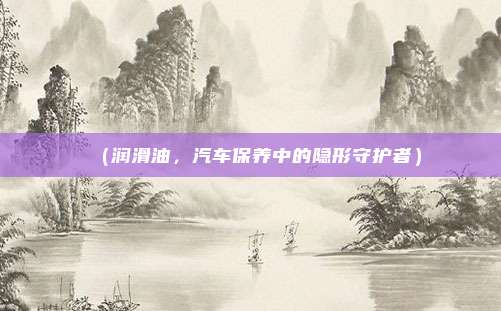 （润滑油，汽车保养中的隐形守护者）