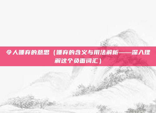 令人唾弃的意思(唾弃的含义与用法解析——深入理解这个负面词汇)