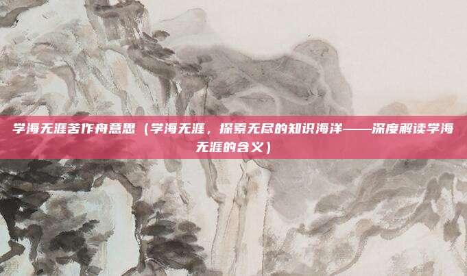 学海无涯苦作舟意思(学海无涯,探索无尽的知识海洋——深度解读学海无涯的含义)