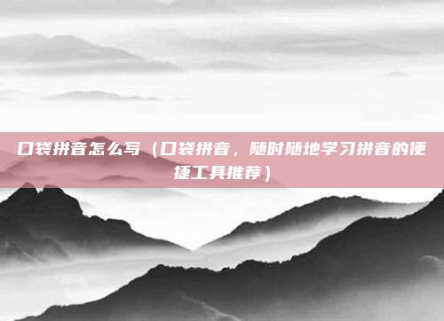 口袋拼音怎么写(口袋拼音,随时随地学习拼音的便捷工具推荐)