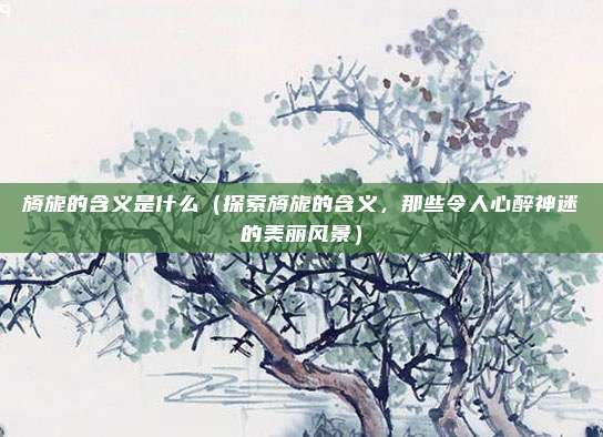 旖旎的含义是什么(探索旖旎的含义,那些令人心醉神迷的美丽风景)
