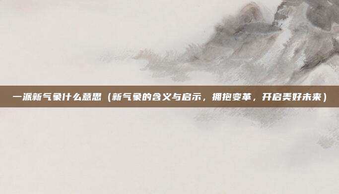 一派新气象什么意思(新气象的含义与启示,拥抱变革,开启美好未来)
