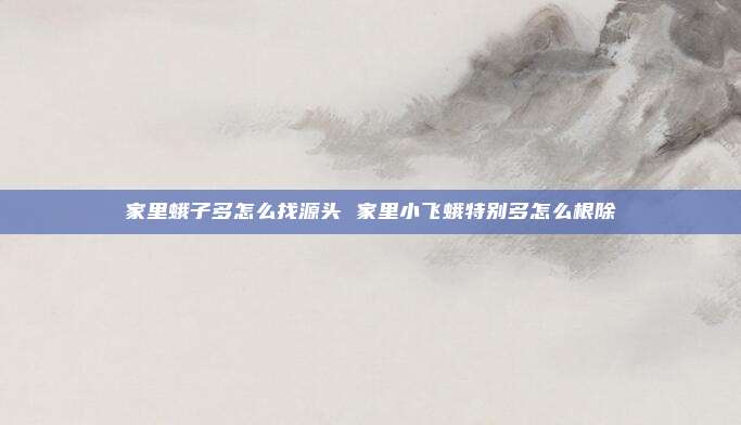 家里蛾子多怎么找源头 家里小飞蛾特别多怎么根除