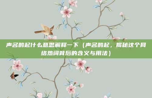 声名鹊起什么意思解释一下(声名鹊起,揭秘这个网络热词背后的含义与用法)