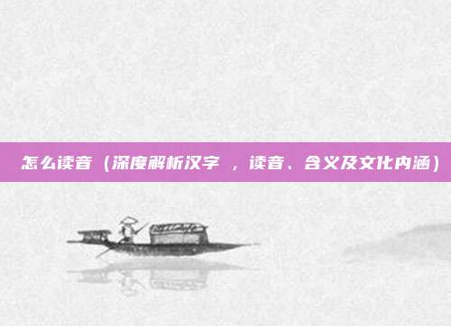 窊怎么读音(深度解析汉字窊,读音、含义及文化内涵)