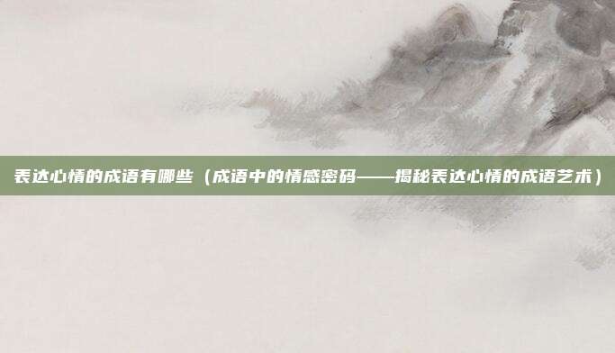 表达心情的成语有哪些(成语中的情感密码——揭秘表达心情的成语艺术)