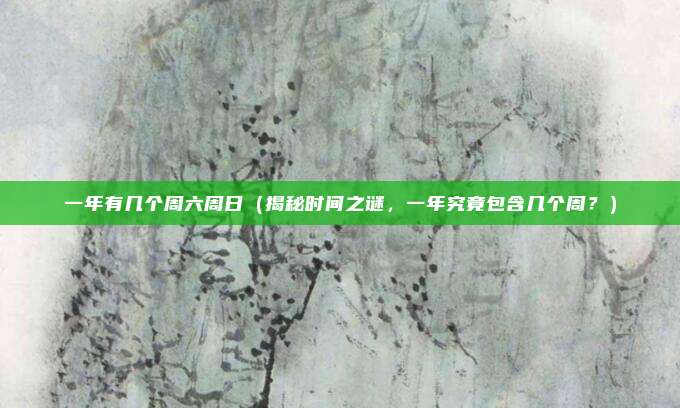 一年有几个周六周日(揭秘时间之谜,一年究竟包含几个周?)