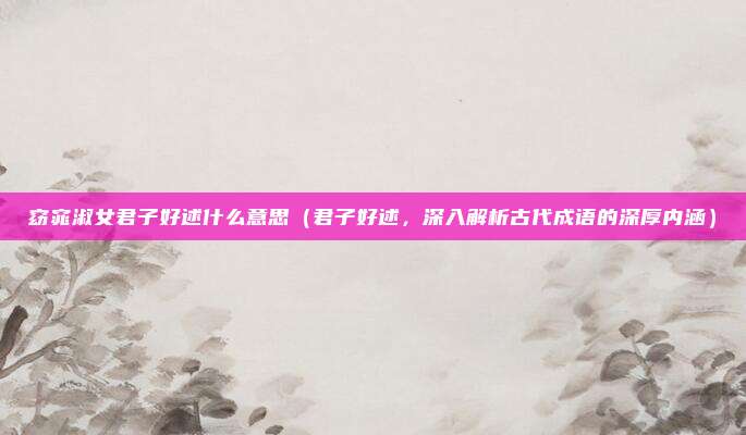 窈窕淑女君子好逑什么意思(君子好逑,深入解析古代成语的深厚内涵)