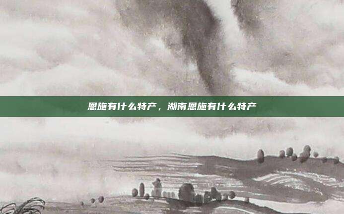 恩施有什么特产，湖南恩施有什么特产