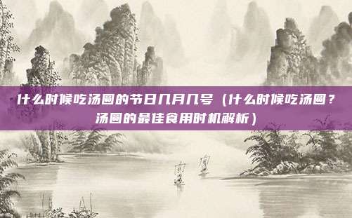 什么时候吃汤圆的节日几月几号(什么时候吃汤圆?汤圆的最佳食用时机解析)