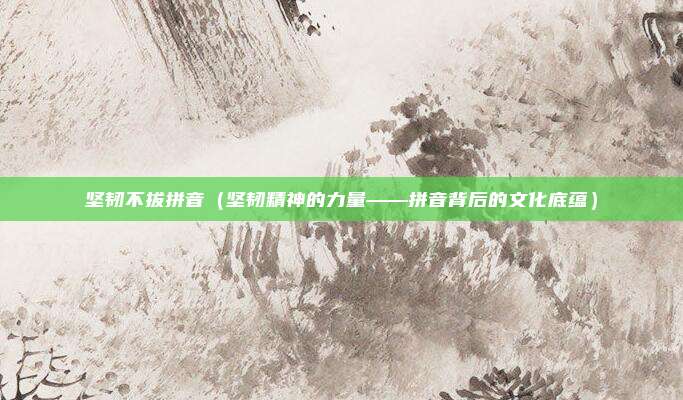坚韧不拔拼音(坚韧精神的力量——拼音背后的文化底蕴)