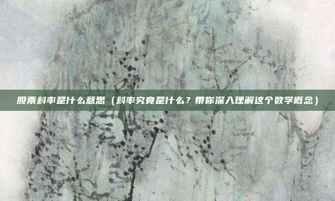 股票斜率是什么意思(斜率究竟是什么?带你深入理解这个数学概念)