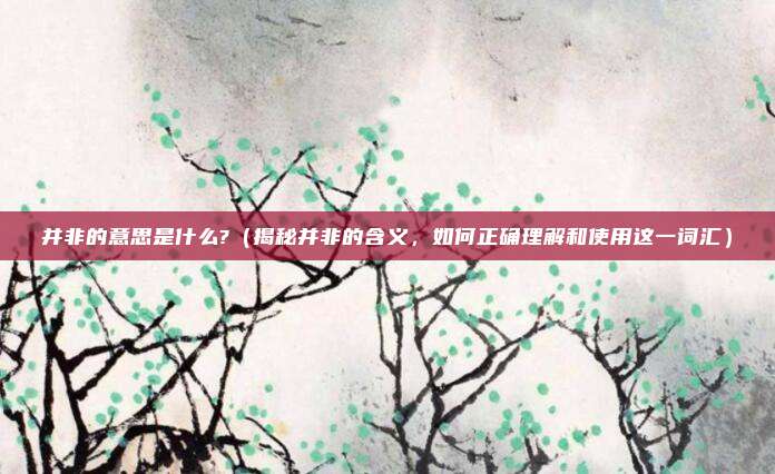 并非的意思是什么?(揭秘并非的含义,如何正确理解和使用这一词汇)