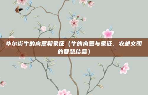 华尔街牛的寓意和象征(牛的寓意与象征,农耕文明的智慧结晶)