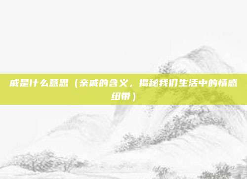 戚是什么意思(亲戚的含义,揭秘我们生活中的情感纽带)