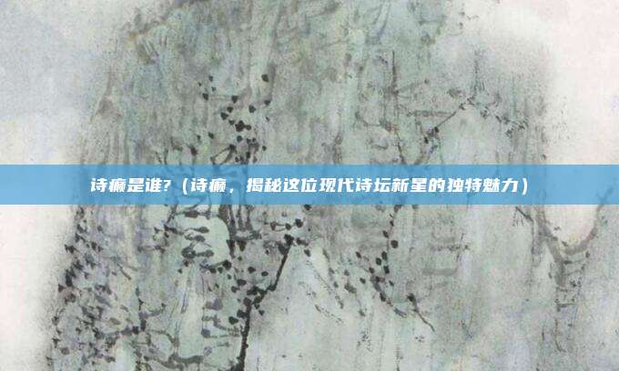 诗癫是谁?(诗癫,揭秘这位现代诗坛新星的独特魅力)