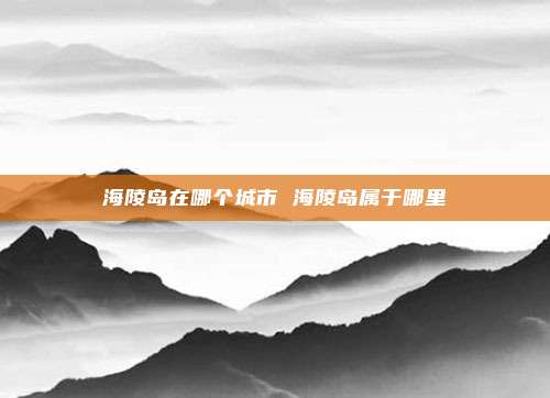 海陵岛在哪个城市 海陵岛属于哪里