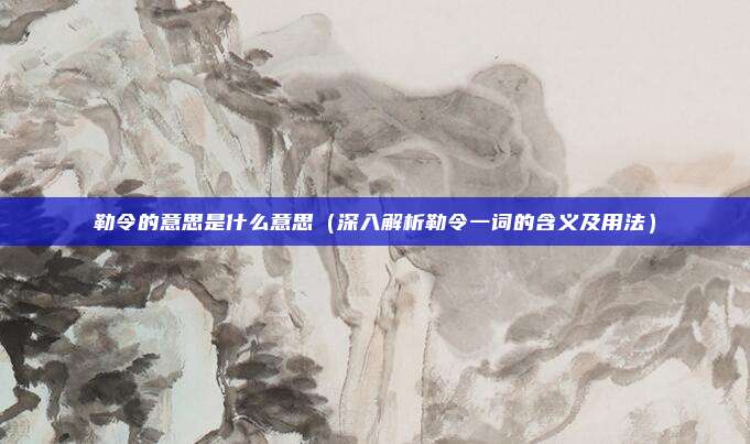勒令的意思是什么意思(深入解析勒令一词的含义及用法)