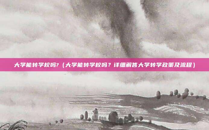 大学能转学校吗?(大学能转学校吗?详细解答大学转学政策及流程)